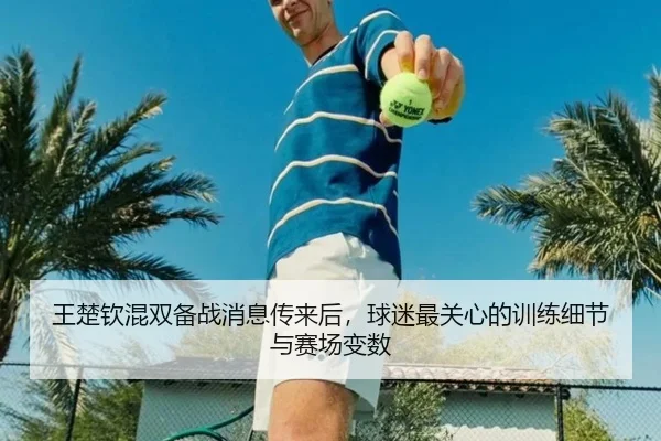 王楚钦混双备战消息传来后，球迷最关心的训练细节与赛场变数